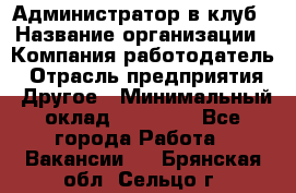 Администратор в клуб › Название организации ­ Компания-работодатель › Отрасль предприятия ­ Другое › Минимальный оклад ­ 23 000 - Все города Работа » Вакансии   . Брянская обл.,Сельцо г.